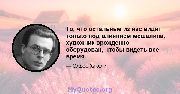 То, что остальные из нас видят только под влиянием мешалина, художник врожденно оборудован, чтобы видеть все время.