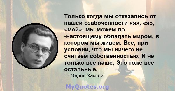 Только когда мы отказались от нашей озабоченности «я», «я», «мой», мы можем по -настоящему обладать миром, в котором мы живем. Все, при условии, что мы ничего не считаем собственностью. И не только все наше; Это тоже