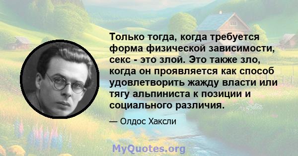 Только тогда, когда требуется форма физической зависимости, секс - это злой. Это также зло, когда он проявляется как способ удовлетворить жажду власти или тягу альпиниста к позиции и социального различия.