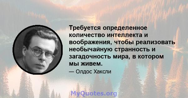 Требуется определенное количество интеллекта и воображения, чтобы реализовать необычайную странность и загадочность мира, в котором мы живем.