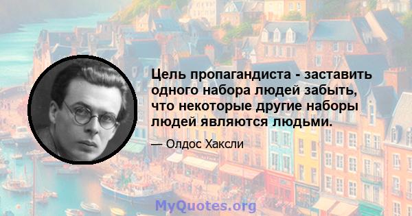 Цель пропагандиста - заставить одного набора людей забыть, что некоторые другие наборы людей являются людьми.