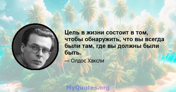 Цель в жизни состоит в том, чтобы обнаружить, что вы всегда были там, где вы должны были быть.