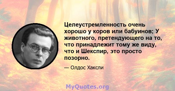 Целеустремленность очень хорошо у коров или бабуинов; У животного, претендующего на то, что принадлежит тому же виду, что и Шекспир, это просто позорно.