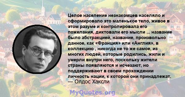 Целое население незнакомцев населяло и сформировало это маленькое тело, живое в этом разуме и контролировала его пожелания, диктовали его мысли ... название было абстракцией, название, произвольно данное, как «Франция»