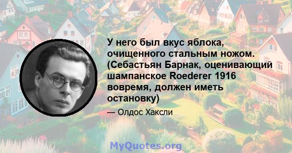 У него был вкус яблока, очищенного стальным ножом. (Себастьян Барнак, оценивающий шампанское Roederer 1916 вовремя, должен иметь остановку)