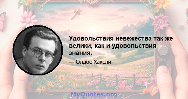 Удовольствия невежества так же велики, как и удовольствия знания.