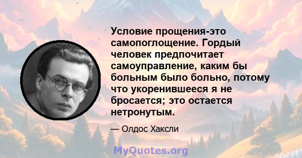 Условие прощения-это самопоглощение. Гордый человек предпочитает самоуправление, каким бы больным было больно, потому что укоренившееся я не бросается; это остается нетронутым.