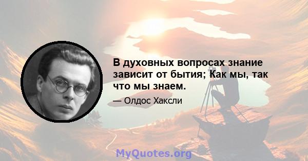 В духовных вопросах знание зависит от бытия; Как мы, так что мы знаем.