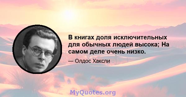 В книгах доля исключительных для обычных людей высока; На самом деле очень низко.