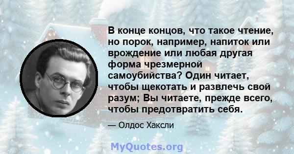 В конце концов, что такое чтение, но порок, например, напиток или врождение или любая другая форма чрезмерной самоубийства? Один читает, чтобы щекотать и развлечь свой разум; Вы читаете, прежде всего, чтобы