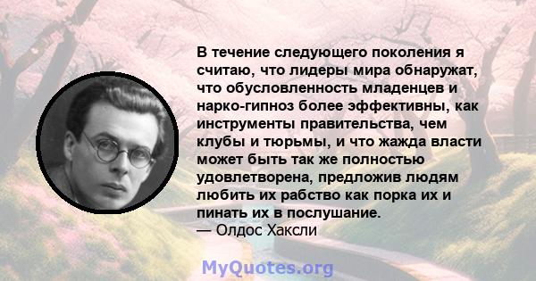 В течение следующего поколения я считаю, что лидеры мира обнаружат, что обусловленность младенцев и нарко-гипноз более эффективны, как инструменты правительства, чем клубы и тюрьмы, и что жажда власти может быть так же