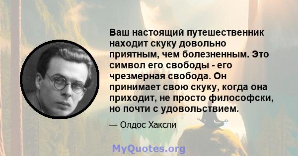 Ваш настоящий путешественник находит скуку довольно приятным, чем болезненным. Это символ его свободы - его чрезмерная свобода. Он принимает свою скуку, когда она приходит, не просто философски, но почти с удовольствием.