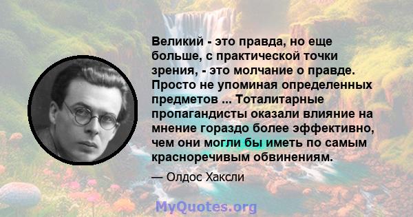 Великий - это правда, но еще больше, с практической точки зрения, - это молчание о правде. Просто не упоминая определенных предметов ... Тоталитарные пропагандисты оказали влияние на мнение гораздо более эффективно, чем 