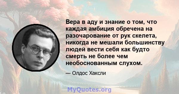 Вера в аду и знание о том, что каждая амбиция обречена на разочарование от рук скелета, никогда не мешали большинству людей вести себя как будто смерть не более чем необоснованным слухом.