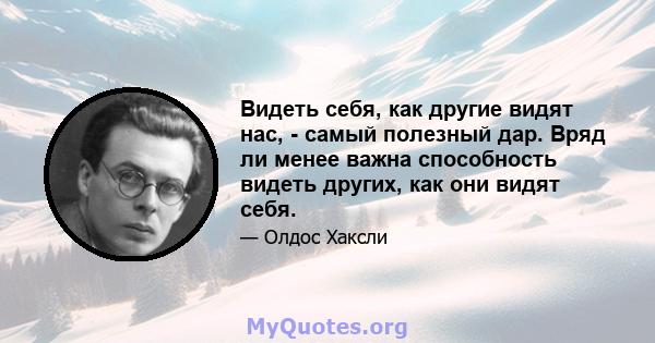 Видеть себя, как другие видят нас, - самый полезный дар. Вряд ли менее важна способность видеть других, как они видят себя.