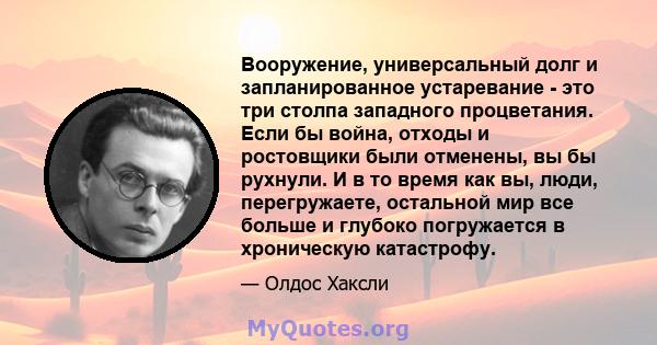 Вооружение, универсальный долг и запланированное устаревание - это три столпа западного процветания. Если бы война, отходы и ростовщики были отменены, вы бы рухнули. И в то время как вы, люди, перегружаете, остальной