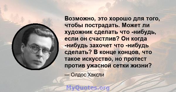 Возможно, это хорошо для того, чтобы пострадать. Может ли художник сделать что -нибудь, если он счастлив? Он когда -нибудь захочет что -нибудь сделать? В конце концов, что такое искусство, но протест против ужасной