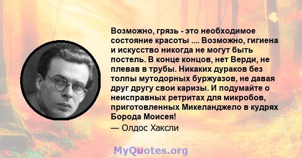 Возможно, грязь - это необходимое состояние красоты .... Возможно, гигиена и искусство никогда не могут быть постель. В конце концов, нет Верди, не плевав в трубы. Никаких дураков без толпы мутодорных буржуазов, не