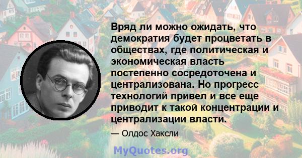 Вряд ли можно ожидать, что демократия будет процветать в обществах, где политическая и экономическая власть постепенно сосредоточена и централизована. Но прогресс технологий привел и все еще приводит к такой