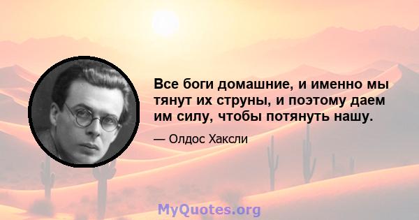 Все боги домашние, и именно мы тянут их струны, и поэтому даем им силу, чтобы потянуть нашу.