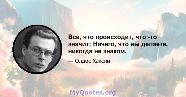 Все, что происходит, что -то значит; Ничего, что вы делаете, никогда не знаком.