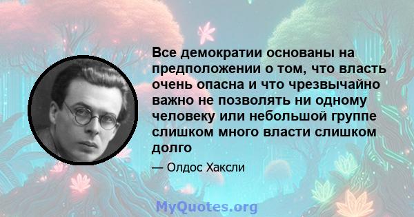 Все демократии основаны на предположении о том, что власть очень опасна и что чрезвычайно важно не позволять ни одному человеку или небольшой группе слишком много власти слишком долго