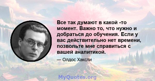 Все так думают в какой -то момент. Важно то, что нужно и добраться до обучения. Если у вас действительно нет времени, позвольте мне справиться с вашей аналитикой.