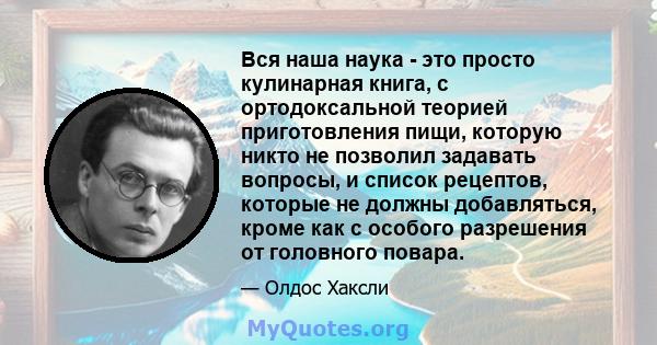 Вся наша наука - это просто кулинарная книга, с ортодоксальной теорией приготовления пищи, которую никто не позволил задавать вопросы, и список рецептов, которые не должны добавляться, кроме как с особого разрешения от