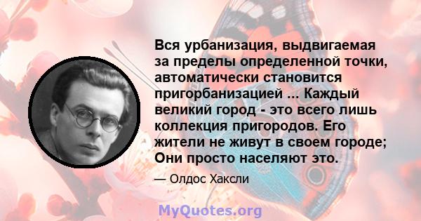 Вся урбанизация, выдвигаемая за пределы определенной точки, автоматически становится пригорбанизацией ... Каждый великий город - это всего лишь коллекция пригородов. Его жители не живут в своем городе; Они просто