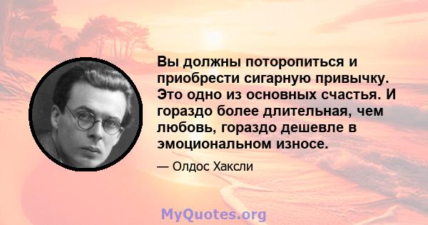 Вы должны поторопиться и приобрести сигарную привычку. Это одно из основных счастья. И гораздо более длительная, чем любовь, гораздо дешевле в эмоциональном износе.