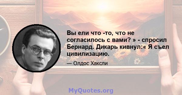 Вы ели что -то, что не согласилось с вами? » - спросил Бернард. Дикарь кивнул:« Я съел цивилизацию.