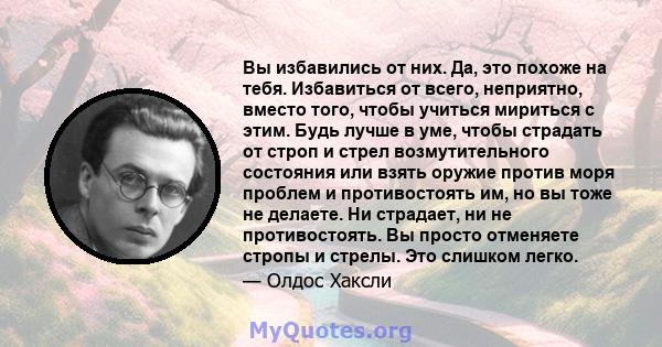 Вы избавились от них. Да, это похоже на тебя. Избавиться от всего, неприятно, вместо того, чтобы учиться мириться с этим. Будь лучше в уме, чтобы страдать от строп и стрел возмутительного состояния или взять оружие