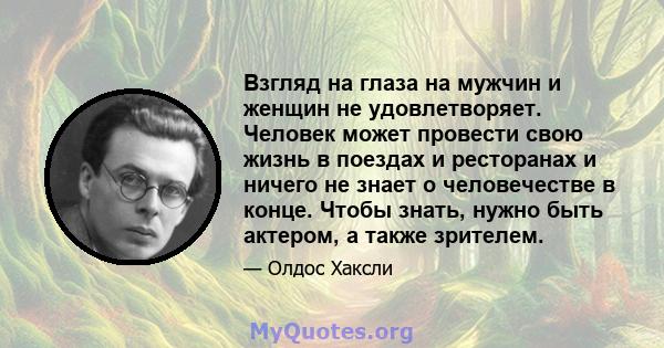 Взгляд на глаза на мужчин и женщин не удовлетворяет. Человек может провести свою жизнь в поездах и ресторанах и ничего не знает о человечестве в конце. Чтобы знать, нужно быть актером, а также зрителем.