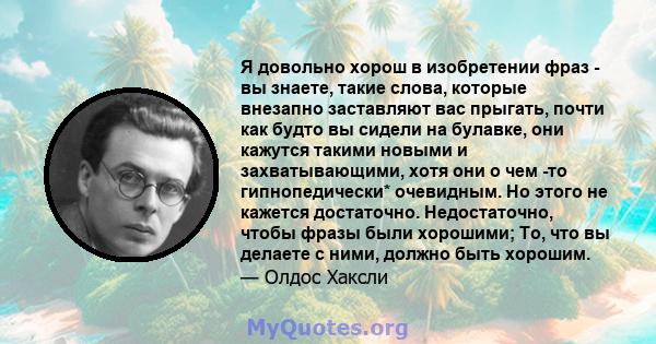 Я довольно хорош в изобретении фраз - вы знаете, такие слова, которые внезапно заставляют вас прыгать, почти как будто вы сидели на булавке, они кажутся такими новыми и захватывающими, хотя они о чем -то гипнопедически* 