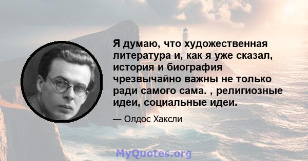 Я думаю, что художественная литература и, как я уже сказал, история и биография чрезвычайно важны не только ради самого сама. , религиозные идеи, социальные идеи.