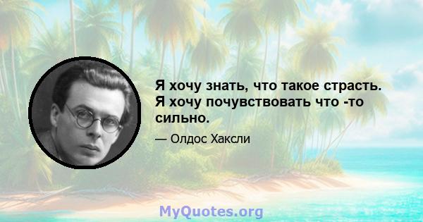 Я хочу знать, что такое страсть. Я хочу почувствовать что -то сильно.