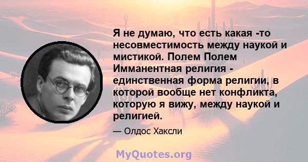 Я не думаю, что есть какая -то несовместимость между наукой и мистикой. Полем Полем Имманентная религия - единственная форма религии, в которой вообще нет конфликта, которую я вижу, между наукой и религией.