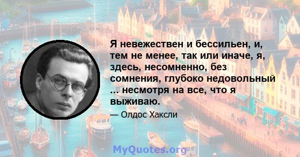 Я невежествен и бессильен, и, тем не менее, так или иначе, я, здесь, несомненно, без сомнения, глубоко недовольный ... несмотря на все, что я выживаю.