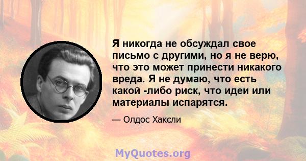 Я никогда не обсуждал свое письмо с другими, но я не верю, что это может принести никакого вреда. Я не думаю, что есть какой -либо риск, что идеи или материалы испарятся.