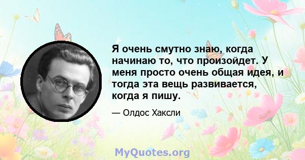 Я очень смутно знаю, когда начинаю то, что произойдет. У меня просто очень общая идея, и тогда эта вещь развивается, когда я пишу.