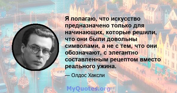 Я полагаю, что искусство предназначено только для начинающих, которые решили, что они были довольны символами, а не с тем, что они обозначают, с элегантно составленным рецептом вместо реального ужина.