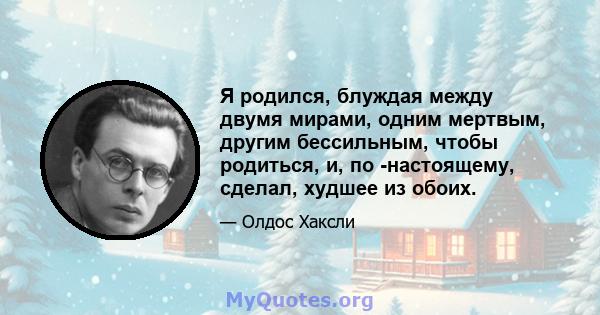 Я родился, блуждая между двумя мирами, одним мертвым, другим бессильным, чтобы родиться, и, по -настоящему, сделал, худшее из обоих.