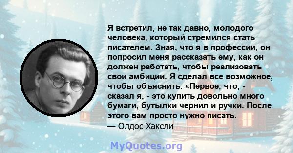 Я встретил, не так давно, молодого человека, который стремился стать писателем. Зная, что я в профессии, он попросил меня рассказать ему, как он должен работать, чтобы реализовать свои амбиции. Я сделал все возможное,