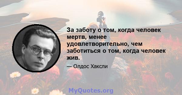 За заботу о том, когда человек мертв, менее удовлетворительно, чем заботиться о том, когда человек жив.