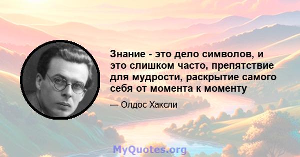 Знание - это дело символов, и это слишком часто, препятствие для мудрости, раскрытие самого себя от момента к моменту