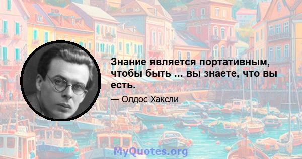 Знание является портативным, чтобы быть ... вы знаете, что вы есть.