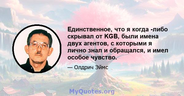 Единственное, что я когда -либо скрывал от KGB, были имена двух агентов, с которыми я лично знал и обращался, и имел особое чувство.