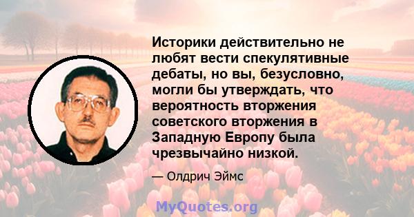 Историки действительно не любят вести спекулятивные дебаты, но вы, безусловно, могли бы утверждать, что вероятность вторжения советского вторжения в Западную Европу была чрезвычайно низкой.