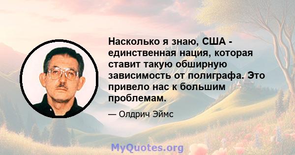 Насколько я знаю, США - единственная нация, которая ставит такую ​​обширную зависимость от полиграфа. Это привело нас к большим проблемам.