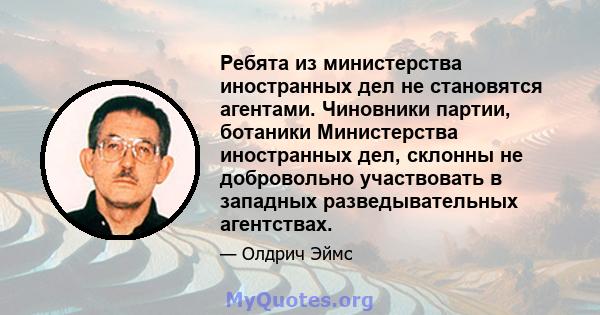 Ребята из министерства иностранных дел не становятся агентами. Чиновники партии, ботаники Министерства иностранных дел, склонны не добровольно участвовать в западных разведывательных агентствах.